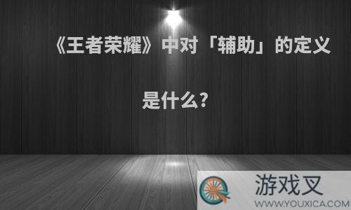 《王者荣耀》中对「辅助」的定义是什么?