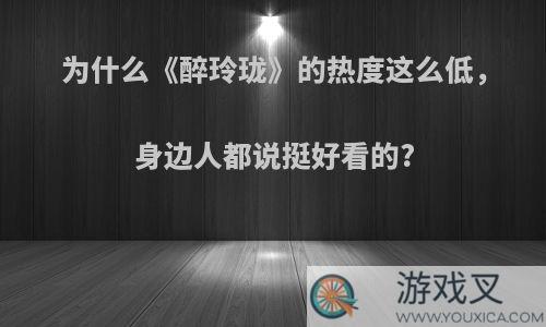 为什么《醉玲珑》的热度这么低，身边人都说挺好看的?