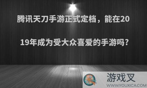 腾讯天刀手游正式定档，能在2019年成为受大众喜爱的手游吗?