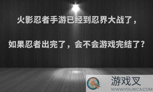 火影忍者手游已经到忍界大战了，如果忍者出完了，会不会游戏完结了?