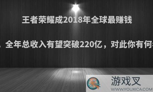 王者荣耀成2018年全球最赚钱手游，全年总收入有望突破220亿，对此你有何看法?