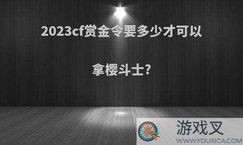 2023cf赏金令要多少才可以拿樱斗士?