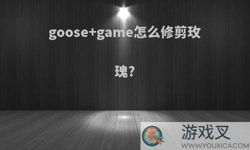 goose+game怎么修剪玫瑰?