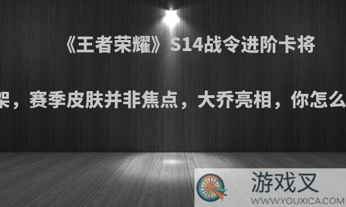 《王者荣耀》S14战令进阶卡将下架，赛季皮肤并非焦点，大乔亮相，你怎么看?