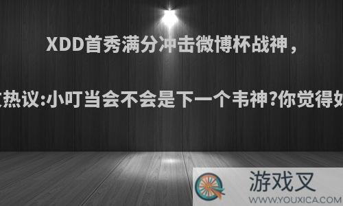 XDD首秀满分冲击微博杯战神，网友热议:小叮当会不会是下一个韦神?你觉得如何?