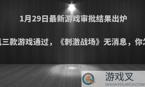 1月29日最新游戏审批结果出炉，腾讯三款游戏通过，《刺激战场》无消息，你怎么看?