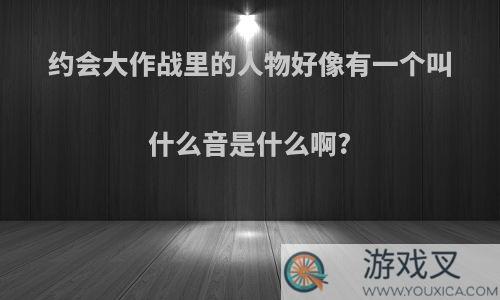 约会大作战里的人物好像有一个叫什么音是什么啊?