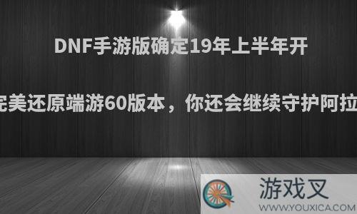 DNF手游版确定19年上半年开测，完美还原端游60版本，你还会继续守护阿拉德吗?