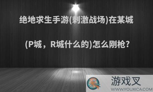 绝地求生手游(刺激战场)在某城(P城，R城什么的)怎么刚枪?