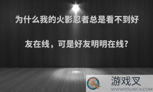 为什么我的火影忍者总是看不到好友在线，可是好友明明在线?