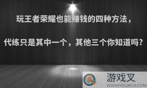玩王者荣耀也能赚钱的四种方法，代练只是其中一个，其他三个你知道吗?