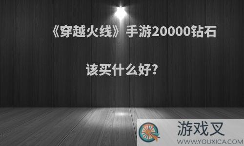 《穿越火线》手游20000钻石该买什么好?