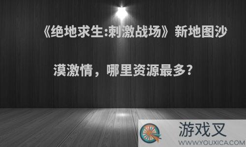 《绝地求生:刺激战场》新地图沙漠激情，哪里资源最多?