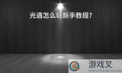 光遇怎么玩新手教程?