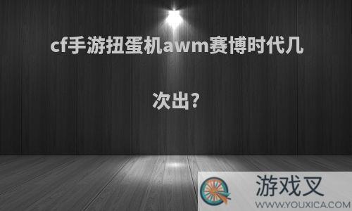 cf手游扭蛋机awm赛博时代几次出?