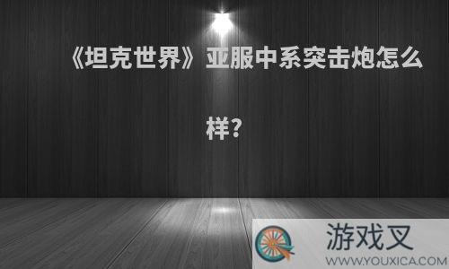 《坦克世界》亚服中系突击炮怎么样?