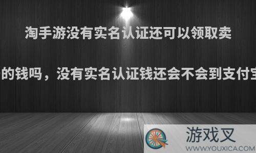 淘手游没有实名认证还可以领取卖号的钱吗，没有实名认证钱还会不会到支付宝?