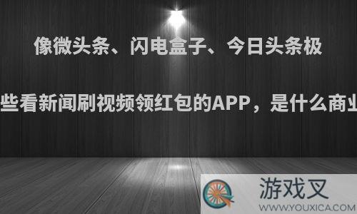 像微头条、闪电盒子、今日头条极速版这些看新闻刷视频领红包的APP，是什么商业模式?