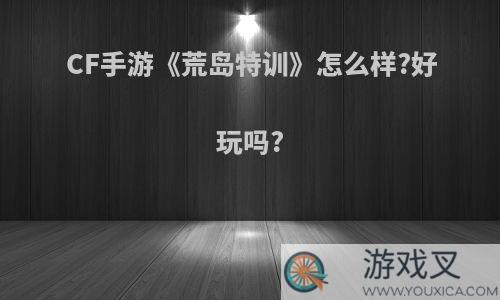 CF手游《荒岛特训》怎么样?好玩吗?