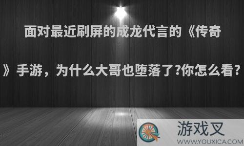 面对最近刷屏的成龙代言的《传奇》手游，为什么大哥也堕落了?你怎么看?