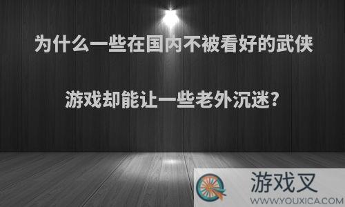 为什么一些在国内不被看好的武侠游戏却能让一些老外沉迷?