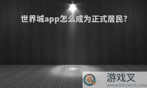 世界城app怎么成为正式居民?