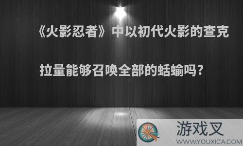 《火影忍者》中以初代火影的查克拉量能够召唤全部的蛞蝓吗?