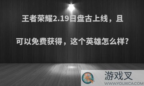 王者荣耀2.19日盘古上线，且可以免费获得，这个英雄怎么样?