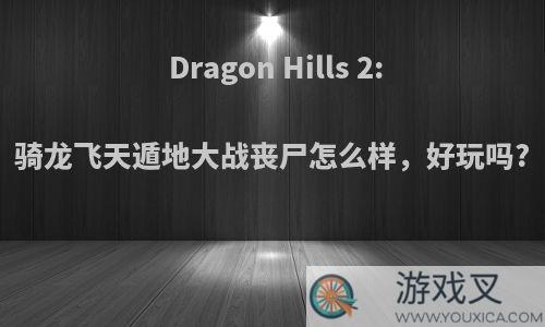 Dragon Hills 2:骑龙飞天遁地大战丧尸怎么样，好玩吗?