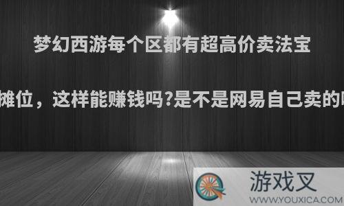 梦幻西游每个区都有超高价卖法宝的摊位，这样能赚钱吗?是不是网易自己卖的啊?