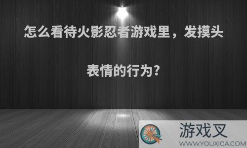 怎么看待火影忍者游戏里，发摸头表情的行为?