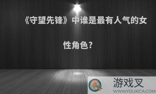 《守望先锋》中谁是最有人气的女性角色?