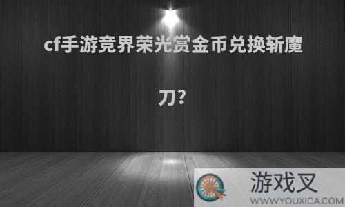 cf手游竞界荣光赏金币兑换斩魔刀?