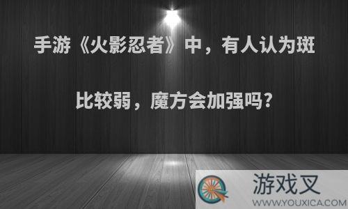 手游《火影忍者》中，有人认为斑比较弱，魔方会加强吗?