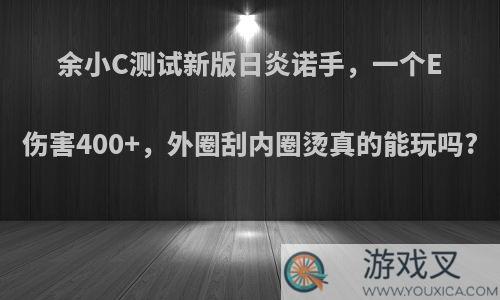 余小C测试新版日炎诺手，一个E伤害400+，外圈刮内圈烫真的能玩吗?