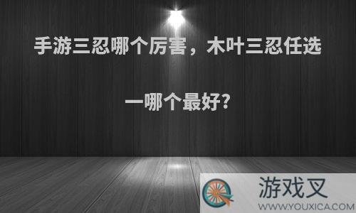 手游三忍哪个厉害，木叶三忍任选一哪个最好?