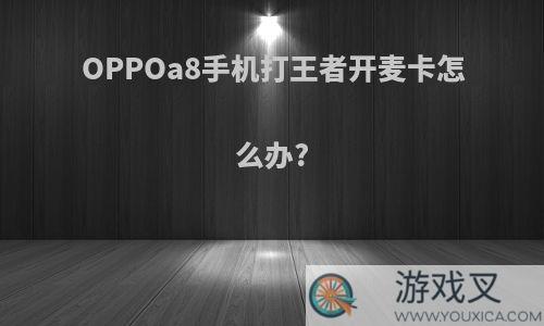 OPPOa8手机打王者开麦卡怎么办?