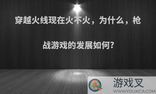 穿越火线现在火不火，为什么，枪战游戏的发展如何?