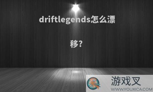 driftlegends怎么漂移?