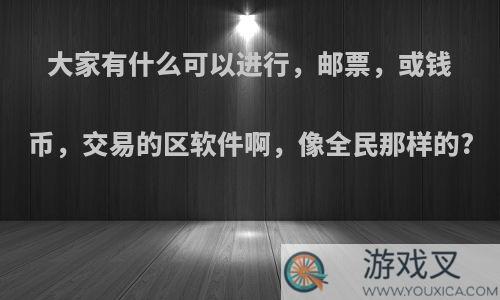 大家有什么可以进行，邮票，或钱币，交易的区软件啊，像全民那样的?