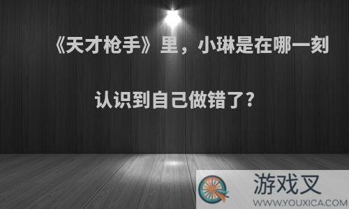 《天才枪手》里，小琳是在哪一刻认识到自己做错了?