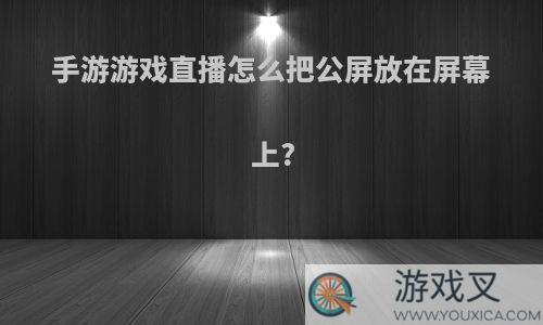 手游游戏直播怎么把公屏放在屏幕上?