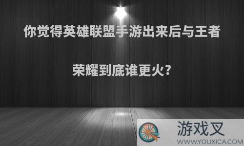 你觉得英雄联盟手游出来后与王者荣耀到底谁更火?