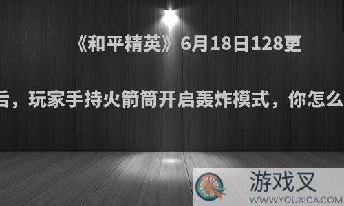 《和平精英》6月18日128更新后，玩家手持火箭筒开启轰炸模式，你怎么看?