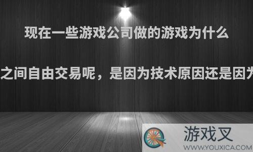 现在一些游戏公司做的游戏为什么不允许玩家之间自由交易呢，是因为技术原因还是因为赚不到钱?