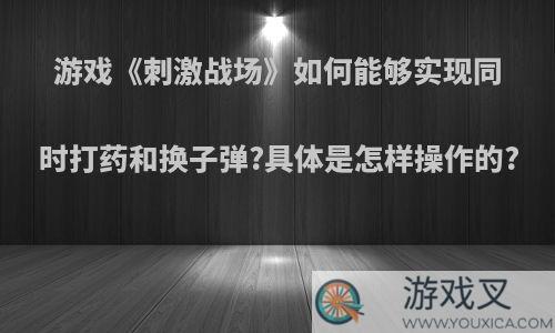 游戏《刺激战场》如何能够实现同时打药和换子弹?具体是怎样操作的?