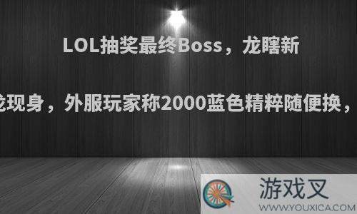 LOL抽奖最终Boss，龙瞎新炫彩隐龙现身，外服玩家称2000蓝色精粹随便换，真的吗?