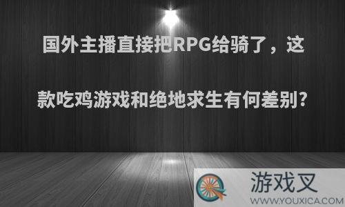 国外主播直接把RPG给骑了，这款吃鸡游戏和绝地求生有何差别?