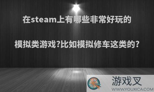 在steam上有哪些非常好玩的模拟类游戏?比如模拟修车这类的?