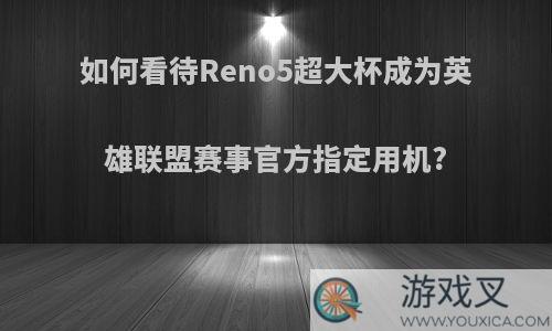 如何看待Reno5超大杯成为英雄联盟赛事官方指定用机?